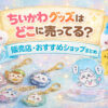 ちいかわグッズはどこに売ってる 販売店まとめ アイキャッチ